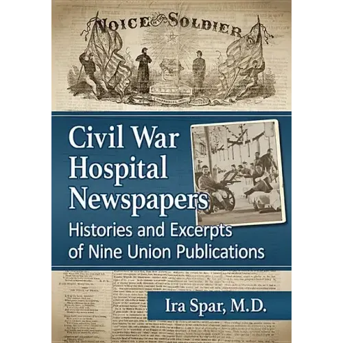 Civil War Hospital Newspapers: Histories and Excerpts of Nine Union Publications