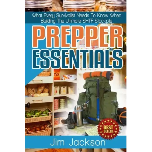 Prepper Essentials: Prepper Essentials What Every Survivalist Needs To Know When Building The Ultimate SHTF Stockpile By Jim Jackson