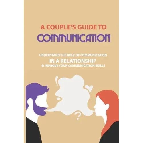 A Couple's Guide to Communication: Understand The Role Of Communication In A Relationship & Improve Your Communication Skills: Communication Rules For