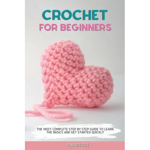 Crochet for Beginners: The Most Complete Step by Step Guide to Learn the Basics and Get Started Quickly