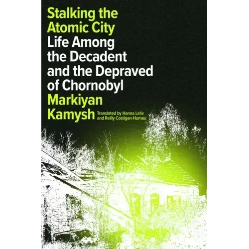 Stalking the Atomic City: Life Among the Decadent and the Depraved of Chornobyl
