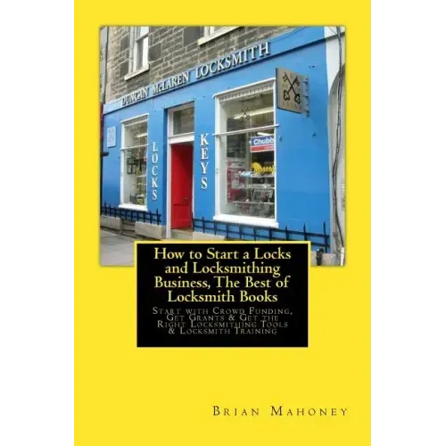 How to Start a Locks and Locksmithing Business, The Best of Locksmith Books: Start with Crowd Funding, Get Grants & Get the Right Locksmithing Tools &