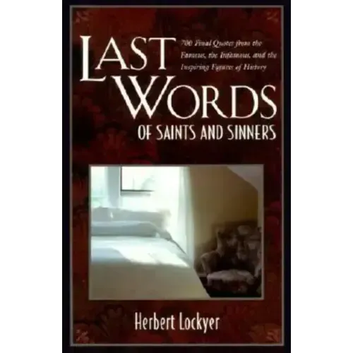 Last Words of Saints and Sinners: 700 Final Quotes from the Famous, the Infamous, and the Inspiring Figures of History
