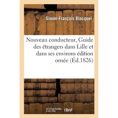 Nouveau conducteur, ou Guide des étrangers dans Lille et dans ses environs édition ornée: du plan de cette belle cité et de la carte du troisième arro