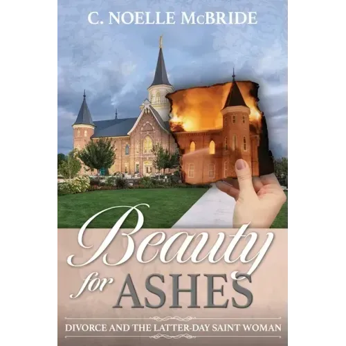 Beauty for Ashes: Divorce and the Latter-Day Saint Woman: Divorce and the Latter-Day Saint Woman