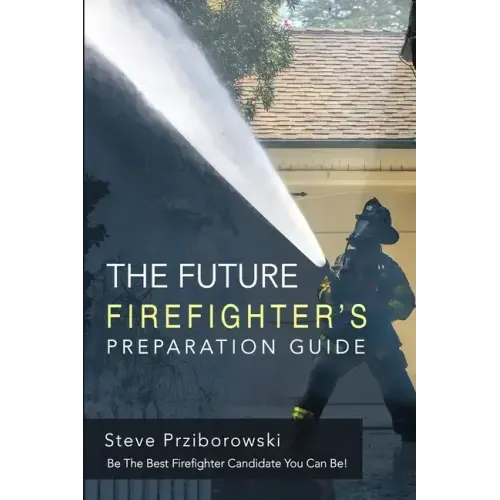 The Future Firefighter's Preparation Guide: Be the Best Firefighter Candidate You Can Be!