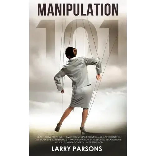 Manipulation 101: Learn How to Prevent Emotional Manipulation, Regain Control of Your Life & Influence Human Behavior in Personal Relati