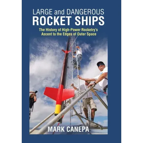 Large and Dangerous Rocket Ships: The History of High-Power Rocketry's Ascent to the Edges of Outer Space