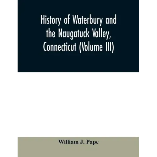 History of Waterbury and the Naugatuck Valley, Connecticut (Volume III)