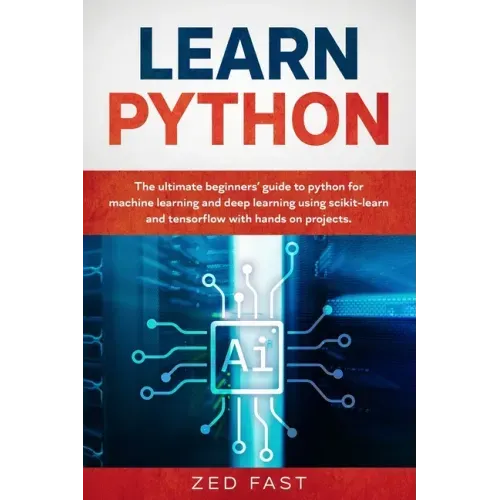 Learn Python: The Ultimate Beginner's Guide to Python for Machine Learning and Deep Learning Using scikit-learn and tensorflow with Hands-On Projects