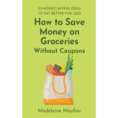 How to Save Money on Groceries Without Coupons: 35 Money-Saving Ideas to Eat Better for Less