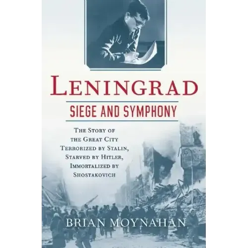 Leningrad: Siege and Symphony: The Story of the Great City Terrorized by Stalin, Starved by Hitler, Immortalized by Shostakovich
