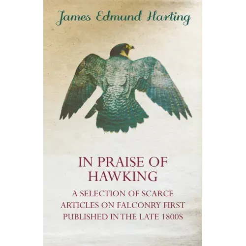 In Praise of Hawking - A Selection of Scarce Articles on Falconry First Published in the Late 1800s