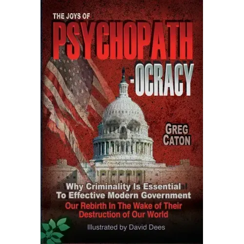 The Joys of Psychopathocracy: Why Criminality Is Essential To Effective Modern Government, Our Rebirth In The Wake of Their Destruction of Our World