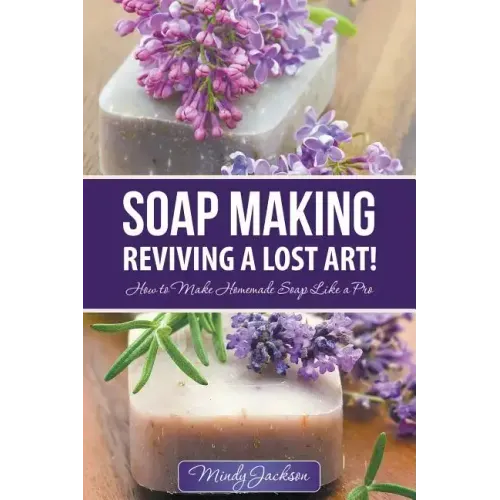 Soap Making: Reviving a Lost Art!: How to Make Homemade Soap like a Pro