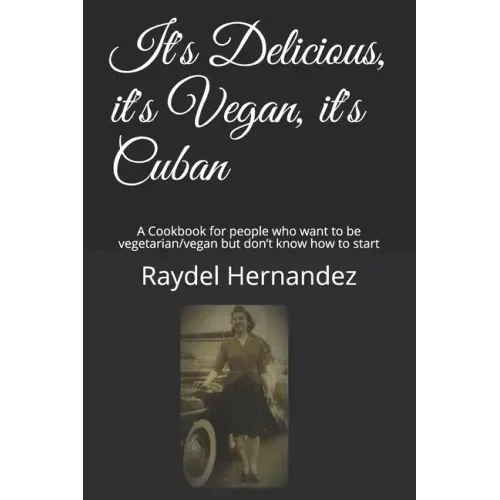 It's Delicious, it's Vegan, it's Cuban: A Cookbook for people who want to be vegetarian/vegan but don't know how to start