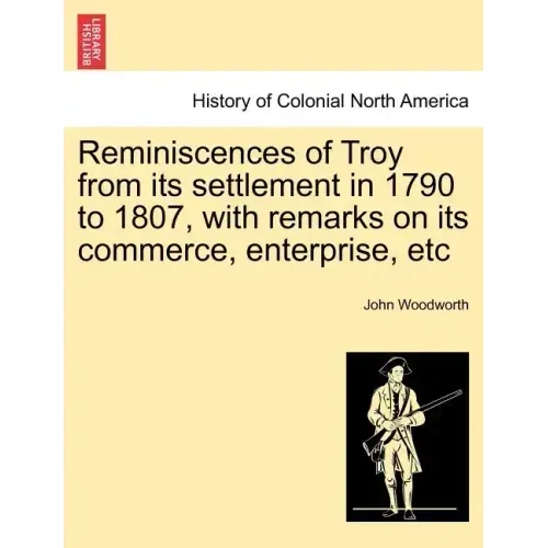 Reminiscences of Troy from Its Settlement in 1790 to 1807, with Remarks on Its Commerce, Enterprise, Etc