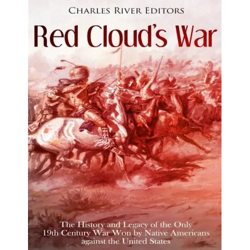 Red Cloud's War: The History and Legacy of the Only 19th Century War Won by Native Americans against the United States