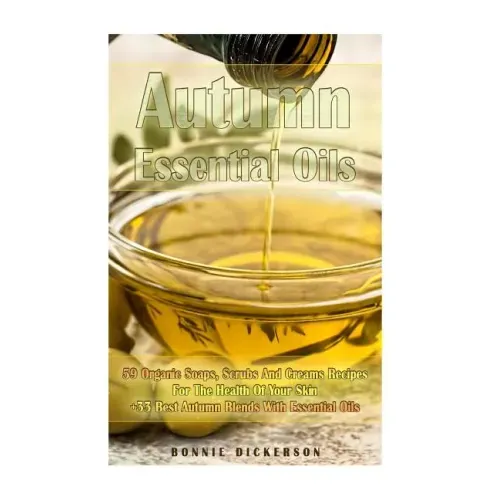 Autumn Essential Oils: 59 Organic Soaps, Scrubs And Creams Recipes For The Health Of Your Skin + 33 Best Autumn Blends With Essential Oils: (
