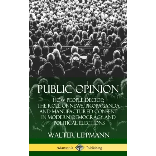 Public Opinion: How People Decide; The Role of News, Propaganda and Manufactured Consent in Modern Democracy and Political Elections (Hardcover)