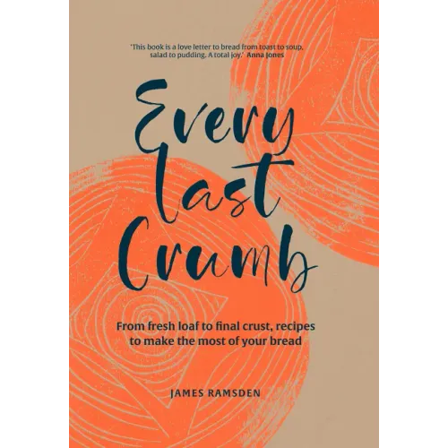 Every Last Crumb: From Fresh Loaf to Final Crust, Recipes to Make the Most of Your Bread
