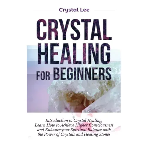 Crystal Healing for Beginners: Introduction to Crystal Healing, Learn how to Achieve Higher Consciousness and Enhance your Spiritual Balance with the