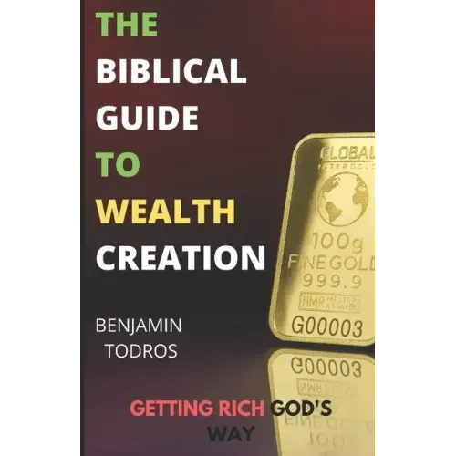 The Biblical Guide To Wealth Creation: The Secrets of Getting Rich God's Way
