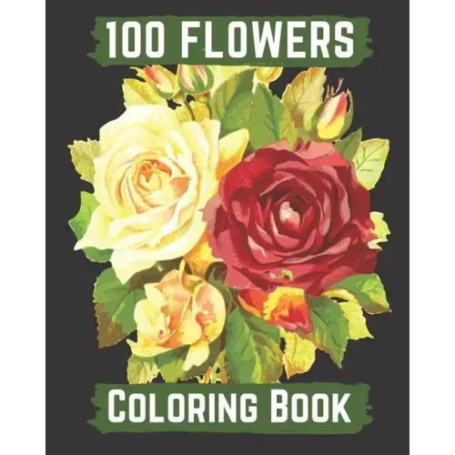 100 flowers coloring book: An Adult Coloring Book with Bouquets, Wreaths, Swirls, Patterns, Decorations, Inspirational Designs, and Lovely Floral