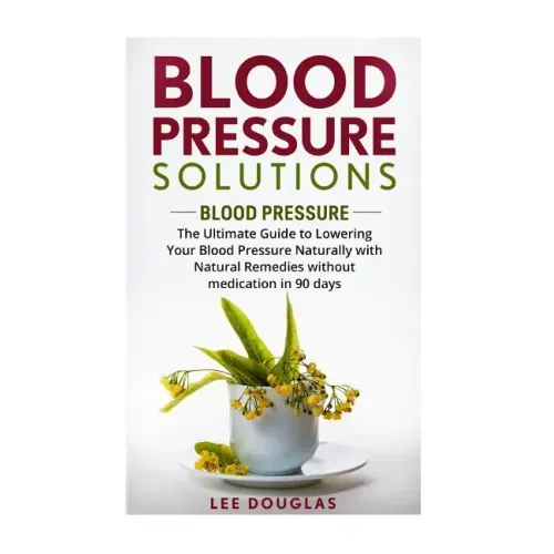 Blood Pressure Solutions: Blood Pressure: The Ultimate Guide to Lowering Your Bl