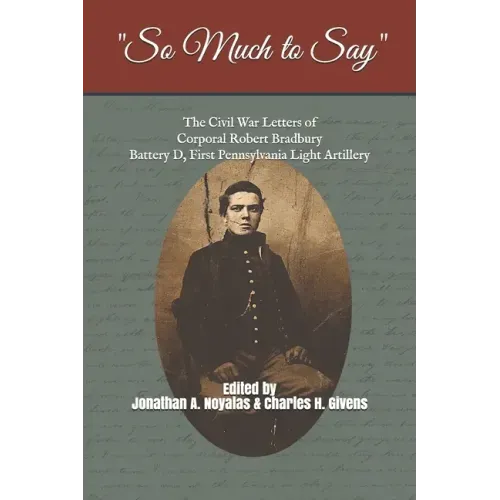 "So Much to Say": The Civil War Letters of Corporal Robert Bradbury, Battery D, First Pennsylvania Light Artillery