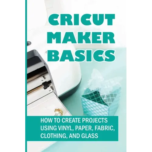 Cricut Maker Basics: How To Create Projects Using Vinyl, Paper, Fabric, Clothing, And Glass: How To Use Design Space