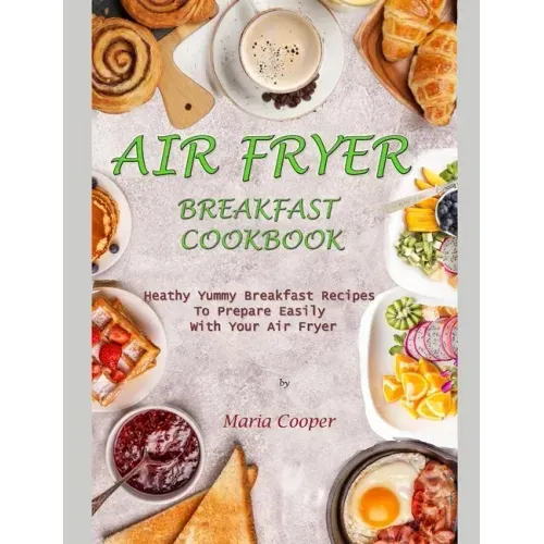 Air Fryer Breakfast Cookbook: Heathy Yummy Breakfast Recipes To Prepare Easily With Your Air Fryer