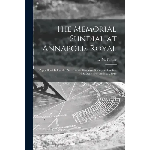 The Memorial Sundial at Annapolis Royal [microform]: Paper Read Before the Nova Scotia Historical Society, at Halifax, N.S. December the Sixth, 1918