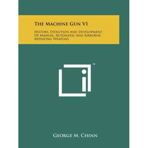 The Machine Gun V1: History, Evolution And Development Of Manual, Automatic And Airborne Repeating Weapons