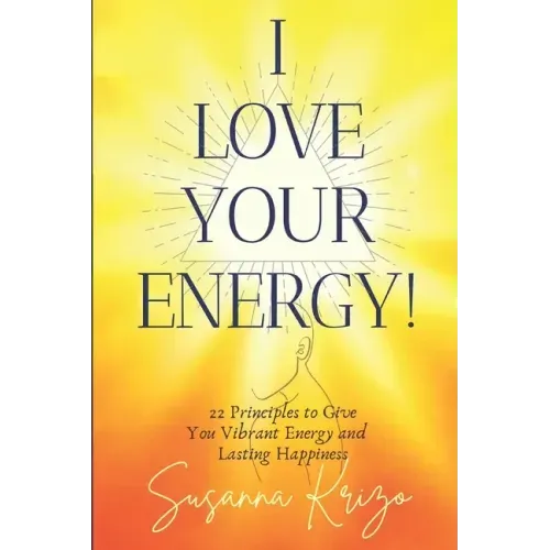 I Love Your Energy! 22 Principles to Give You Vibrant Energy and Lasting Happiness