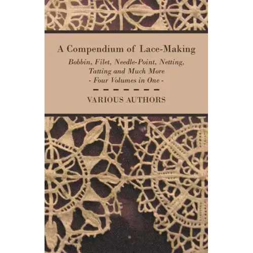 A Compendium of Lace-Making - Bobbin, Filet, Needle-Point, Netting, Tatting and Much More - Four Volumes in One