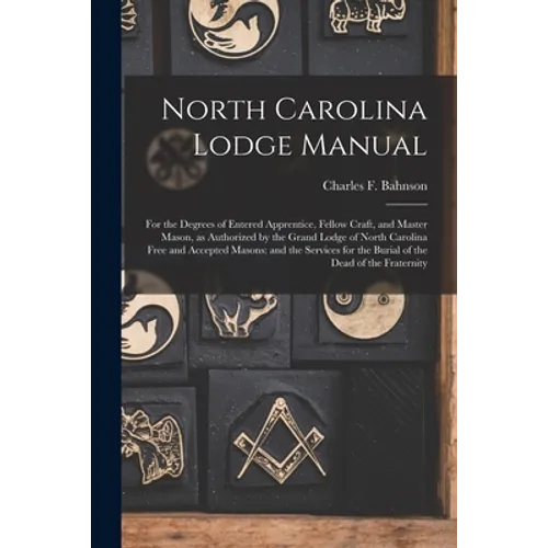North Carolina Lodge Manual: For the Degrees of Entered Apprentice, Fellow Craft, and Master Mason, as Authorized by the Grand Lodge of North Carol