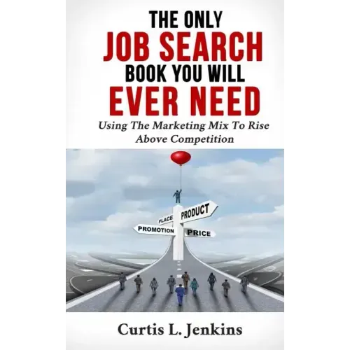 The Only Job Search Book You Will Ever Need: Using the Marketing Mix to Rise Above Competition