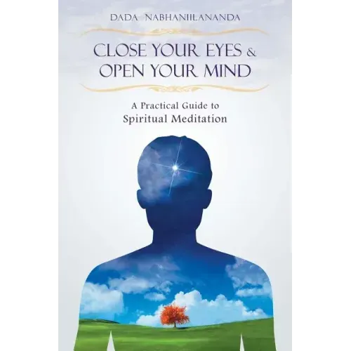 Close Your Eyes and Open Your Mind: A Practical Guide to Spiritual Meditation