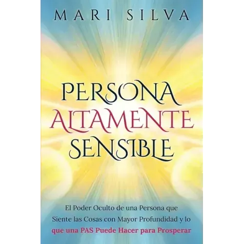 Persona altamente sensible: El poder oculto de una persona que siente las cosas con mayor profundidad y lo que una PAS puede hacer para prosperar