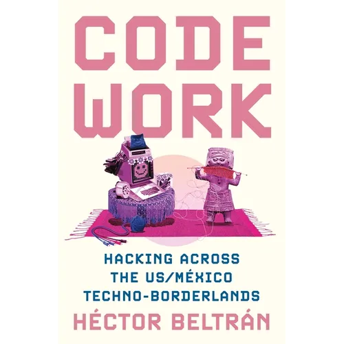 Code Work: Hacking Across the Us/M騙ico Techno-Borderlands