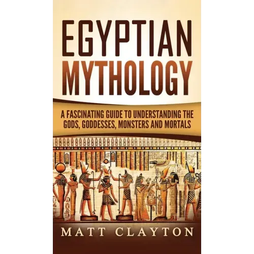 Egyptian Mythology: A Fascinating Guide to Understanding the Gods, Goddesses, Monsters, and Mortals