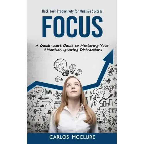 Focus: Hack Your Productivity for Massive Success (A Quick-start Guide to Mastering Your Attention Ignoring Distractions)