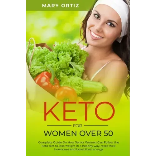 Keto For Women Over 50: Complete Guide On How Senior Women Can Follow The Keto Diet To Lose Weight In A Healthy Way, Reset Their Hormones And