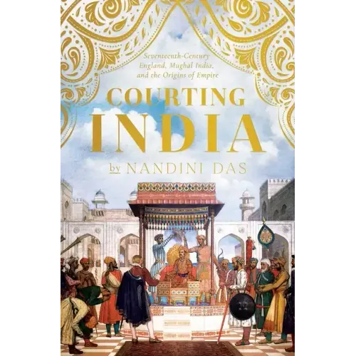 Courting India: Seventeenth-Century England, Mughal India, and the Origins of Empire