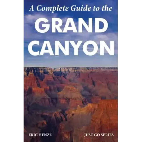 A Complete Guide to the Grand Canyon: A Complete Guide to the Grand Canyon National Park and Surrounding Areas