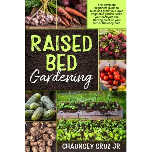 Raised Bed Gardening: The complete beginners guide to build and grow your own vegetable garden. Make your backyard the starting point of you