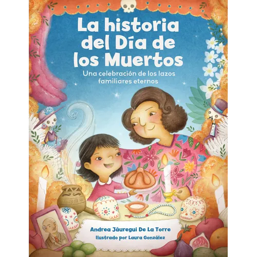 La Historia del Día de Los Muertos / The Dia de Los Muertos Story: Una Celebración de Los Lazos Familiares Eternos / Celebrating the Never-Ending Bond