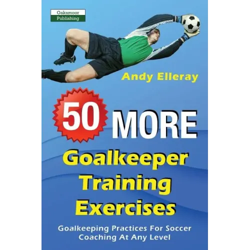 50 More Goalkeeper Training Exercises: Goalkeeping Practices For Soccer Coaching At Any Level