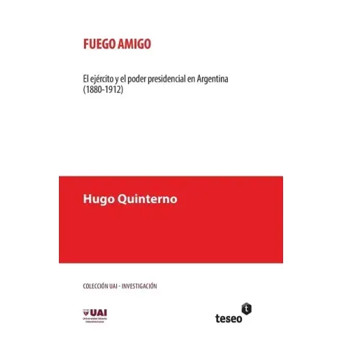 Fuego amigo: El ejército y el poder presidencial en Argentina (1880-1912)